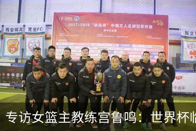 专访女篮主教练宫鲁鸣：世界杯临近，队伍正逐渐成形