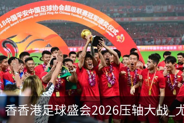 香香港足球盛会2026压轴大战 尤文图斯击败切尔西成功捧杯